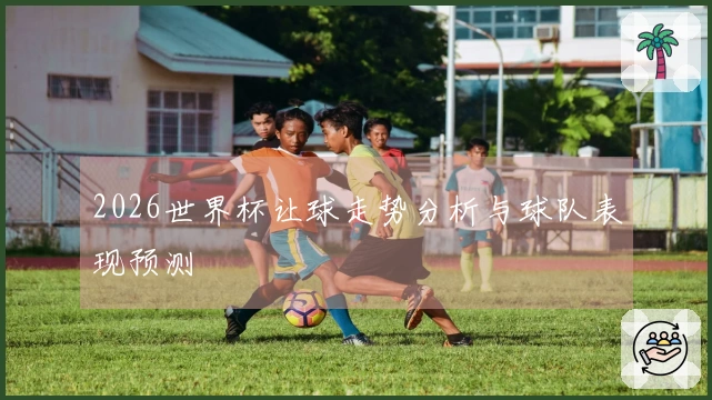 2026世界杯让球走势分析与球队表现预测