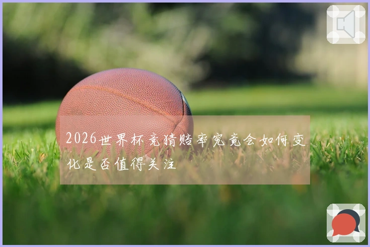 2026世界杯竞猜赔率究竟会如何变化是否值得关注