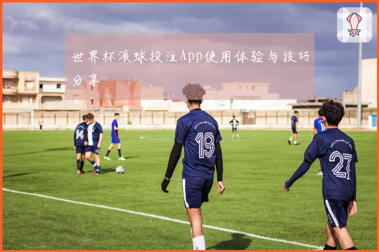 世界杯滚球投注App使用体验与技巧分享