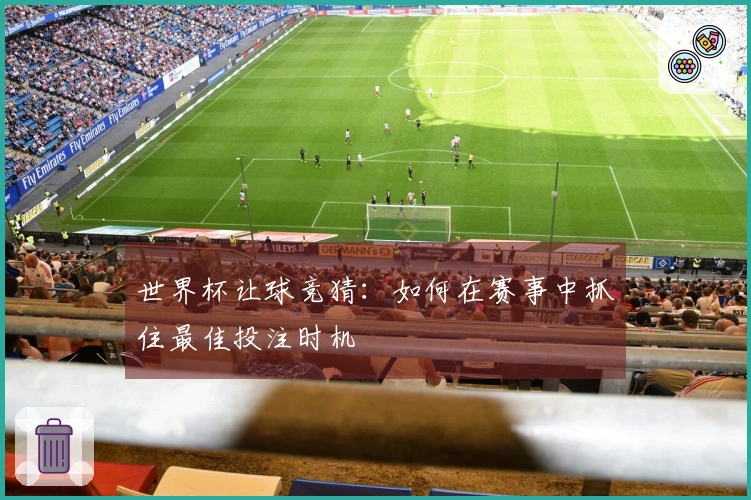 世界杯让球竞猜：如何在赛事中抓住最佳投注时机