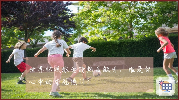 世界杯滚球竞猜热度飙升，谁是你心中的夺冠热门？