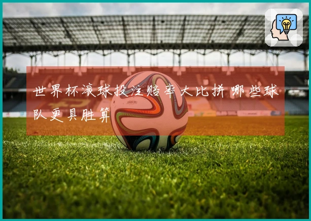 世界杯滚球投注赔率大比拼 哪些球队更具胜算