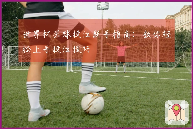 世界杯买球投注新手指南：教你轻松上手投注技巧