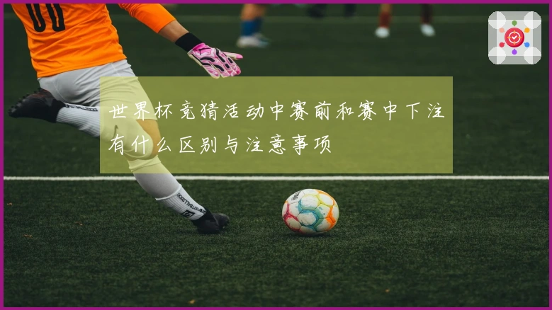 世界杯竞猜活动中赛前和赛中下注有什么区别与注意事项