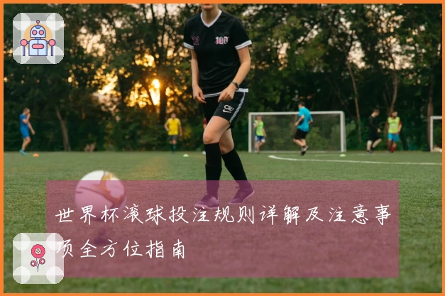世界杯滚球投注规则详解及注意事项全方位指南