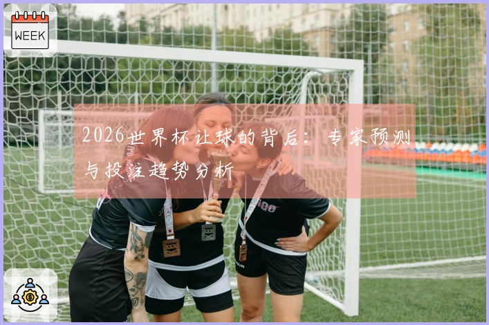 2026世界杯让球的背后：专家预测与投注趋势分析