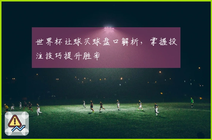 世界杯让球买球盘口解析，掌握投注技巧提升胜率