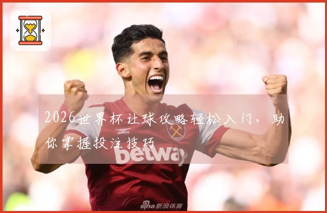 2026世界杯让球攻略轻松入门，助你掌握投注技巧