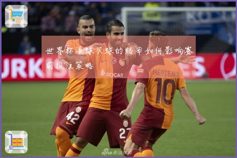 世界杯滚球买球的赔率如何影响赛前投注策略
