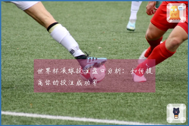世界杯滚球投注盘口分析：如何提高你的投注成功率