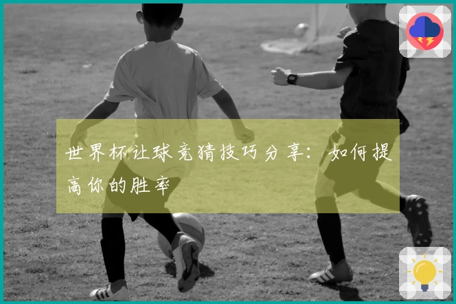 世界杯让球竞猜技巧分享：如何提高你的胜率