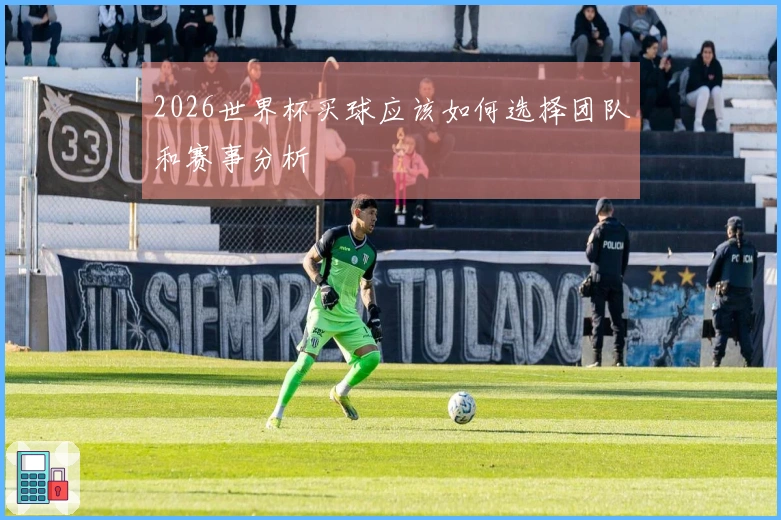 2026世界杯买球应该如何选择团队和赛事分析
