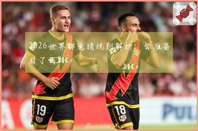 2026世界杯竞猜规则解析：你准备好了吗？
