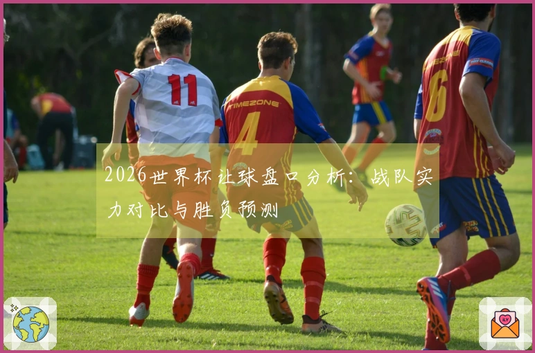 2026世界杯让球盘口分析：战队实力对比与胜负预测