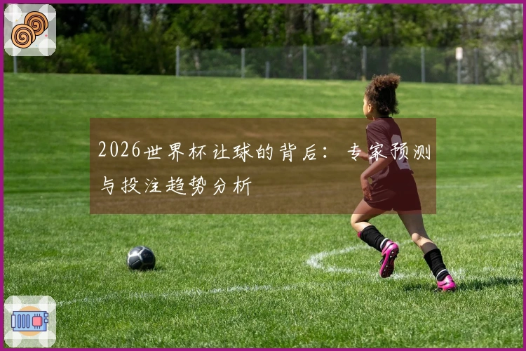 2026世界杯让球的背后：专家预测与投注趋势分析