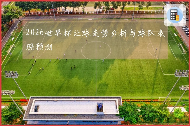 2026世界杯让球走势分析与球队表现预测