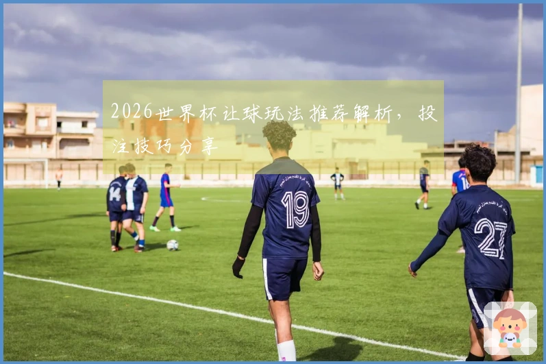 2026世界杯让球玩法推荐解析，投注技巧分享