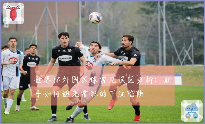 世界杯外围买球常见误区分析：新手如何避免常犯的下注陷阱