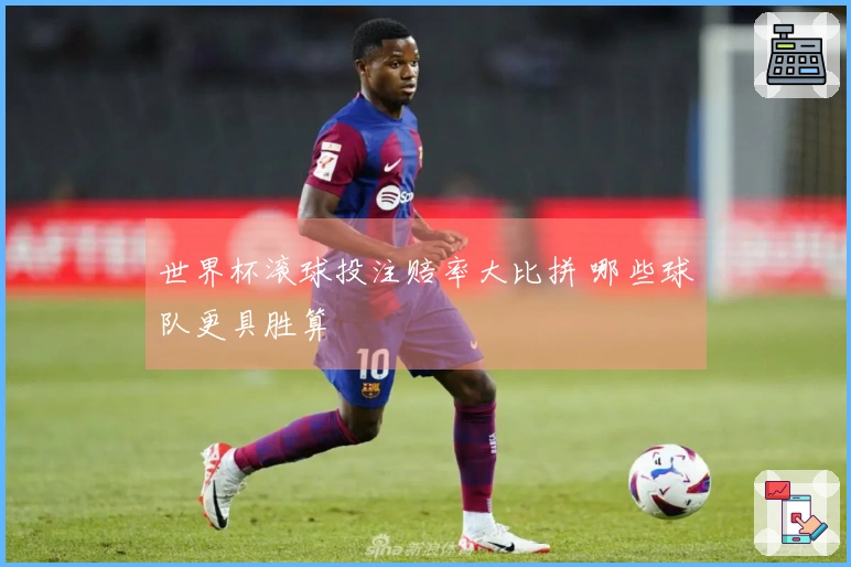 世界杯滚球投注赔率大比拼 哪些球队更具胜算