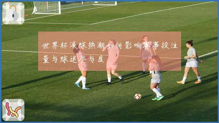 世界杯滚球热潮如何影响赛事投注量与球迷参与度