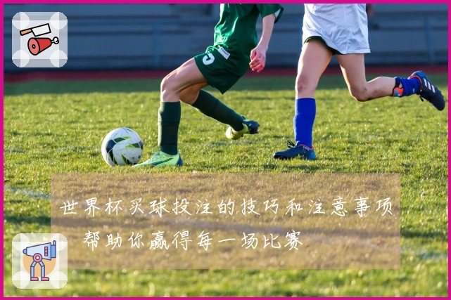 世界杯买球投注的技巧和注意事项，帮助你赢得每一场比赛