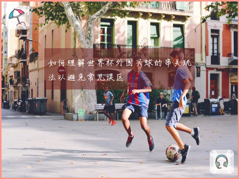如何理解世界杯外围买球的串关玩法以避免常见误区