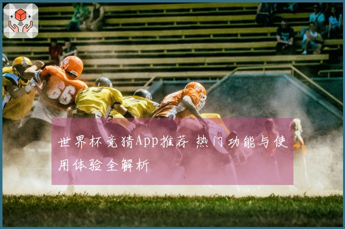 世界杯竞猜App推荐 热门功能与使用体验全解析